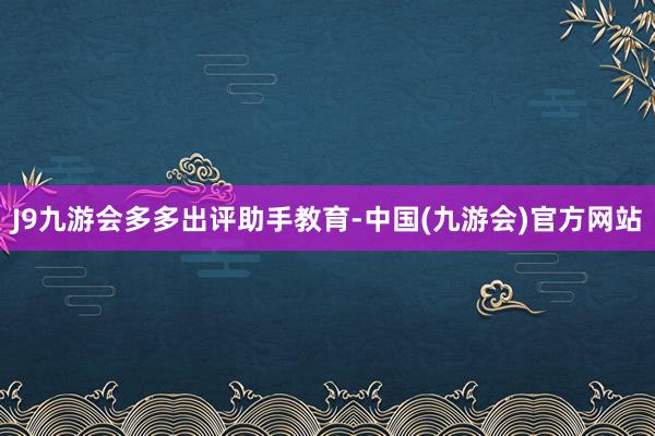 J9九游会多多出评助手教育-中国(九游会)官方网站