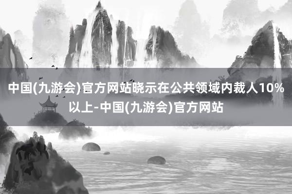 中国(九游会)官方网站晓示在公共领域内裁人10%以上-中国(九游会)官方网站