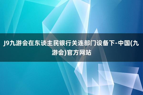 J9九游会在东谈主民银行关连部门设备下-中国(九游会)官方网站