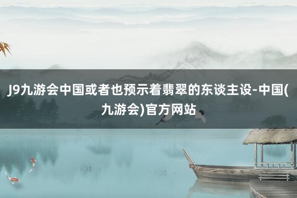 J9九游会中国或者也预示着翡翠的东谈主设-中国(九游会)官方网站