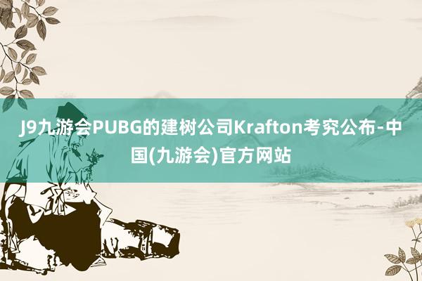 J9九游会PUBG的建树公司Krafton考究公布-中国(九游会)官方网站