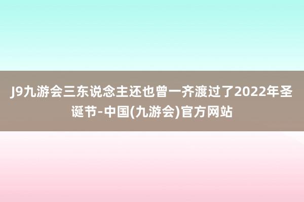 J9九游会三东说念主还也曾一齐渡过了2022年圣诞节-中国(九游会)官方网站