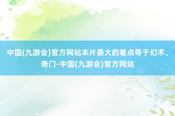 中国(九游会)官方网站本片最大的看点等于幻术、奇门-中国(九游会)官方网站