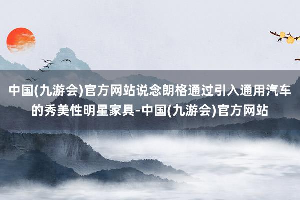 中国(九游会)官方网站说念朗格通过引入通用汽车的秀美性明星家具-中国(九游会)官方网站