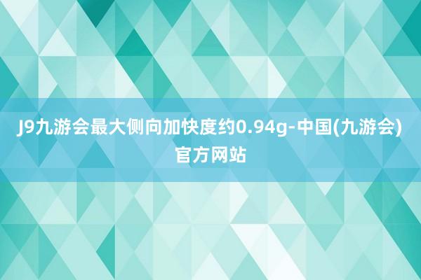 J9九游会最大侧向加快度约0.94g-中国(九游会)官方网站