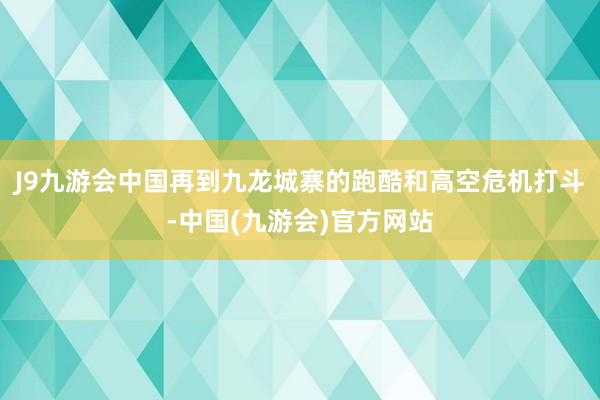 J9九游会中国再到九龙城寨的跑酷和高空危机打斗-中国(九游会)官方网站