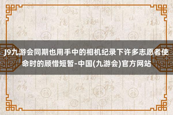 J9九游会同期也用手中的相机纪录下许多志愿者使命时的顾惜短暂-中国(九游会)官方网站