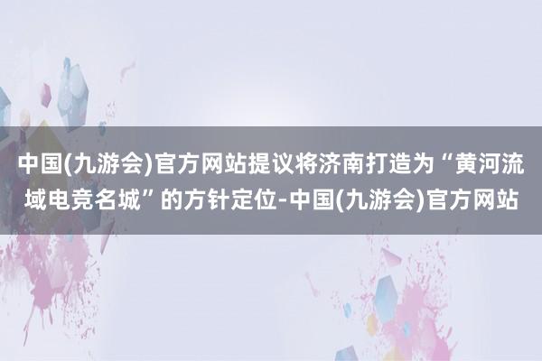 中国(九游会)官方网站提议将济南打造为“黄河流域电竞名城”的方针定位-中国(九游会)官方网站