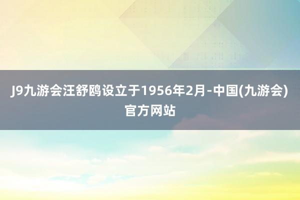 J9九游会汪舒鸥设立于1956年2月-中国(九游会)官方网站