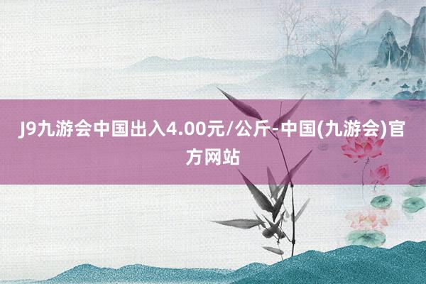 J9九游会中国出入4.00元/公斤-中国(九游会)官方网站