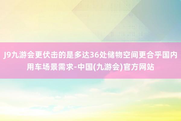 J9九游会更伏击的是多达36处储物空间更合乎国内用车场景需求-中国(九游会)官方网站