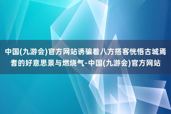 中国(九游会)官方网站诱骗着八方搭客恍悟古城焉耆的好意思景与燃烧气-中国(九游会)官方网站