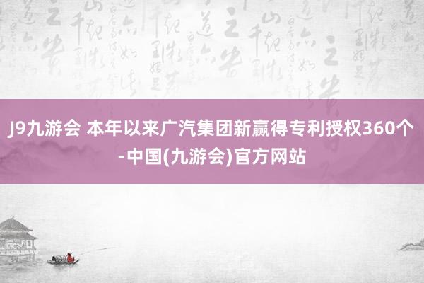 J9九游会 本年以来广汽集团新赢得专利授权360个-中国(九游会)官方网站