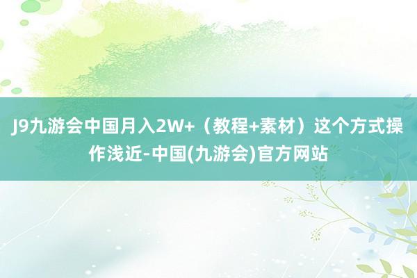 J9九游会中国月入2W+（教程+素材）这个方式操作浅近-中国(九游会)官方网站