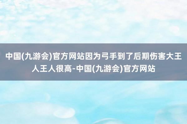 中国(九游会)官方网站因为弓手到了后期伤害大王人王人很高-中国(九游会)官方网站