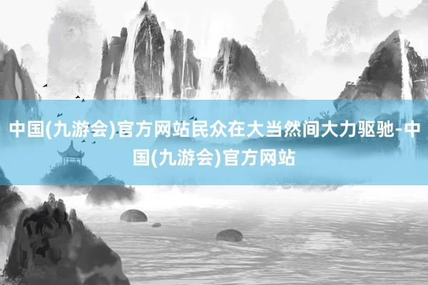 中国(九游会)官方网站民众在大当然间大力驱驰-中国(九游会)官方网站