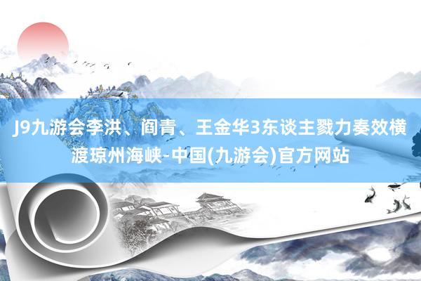 J9九游会李洪、阎青、王金华3东谈主戮力奏效横渡琼州海峡-中国(九游会)官方网站