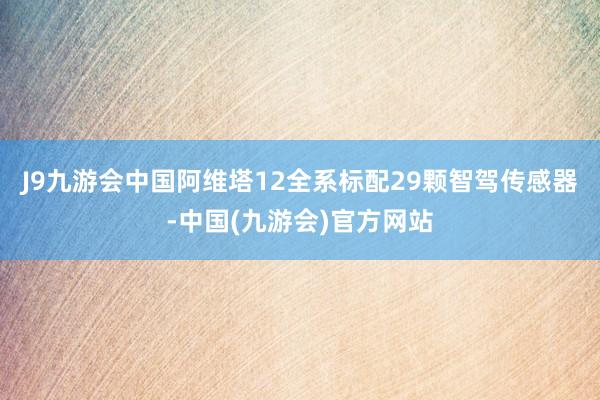 J9九游会中国阿维塔12全系标配29颗智驾传感器-中国(九游会)官方网站