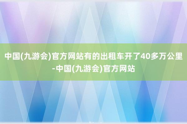 中国(九游会)官方网站有的出租车开了40多万公里-中国(九游会)官方网站