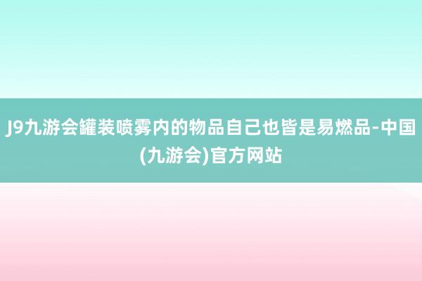 J9九游会罐装喷雾内的物品自己也皆是易燃品-中国(九游会)官方网站