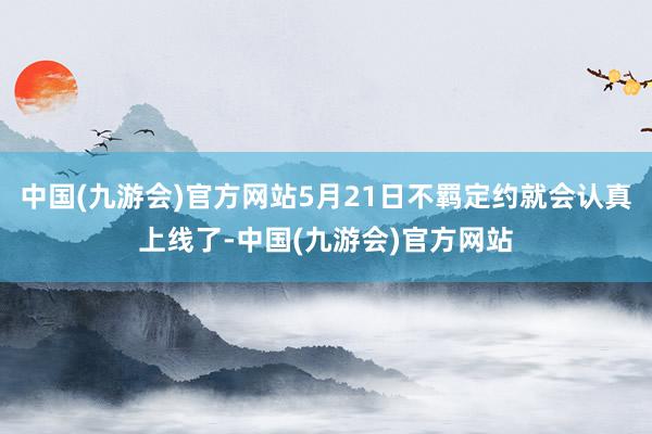 中国(九游会)官方网站5月21日不羁定约就会认真上线了-中国(九游会)官方网站