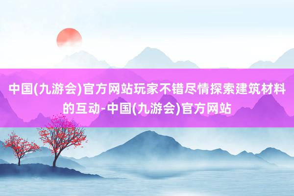 中国(九游会)官方网站玩家不错尽情探索建筑材料的互动-中国(九游会)官方网站