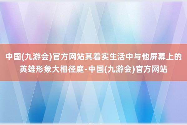 中国(九游会)官方网站其着实生活中与他屏幕上的英雄形象大相径庭-中国(九游会)官方网站