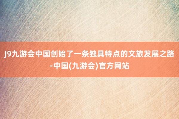 J9九游会中国创始了一条独具特点的文旅发展之路-中国(九游会)官方网站