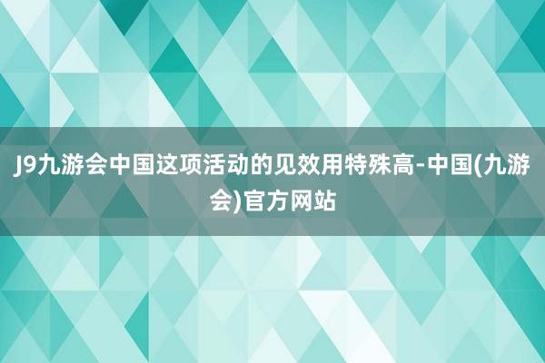 J9九游会中国这项活动的见效用特殊高-中国(九游会)官方网站