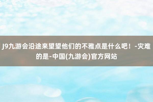 J9九游会沿途来望望他们的不雅点是什么吧！-灾难的是-中国(九游会)官方网站