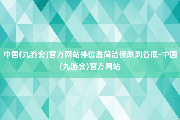 中国(九游会)官方网站排位胜简洁接跌到谷底-中国(九游会)官方网站