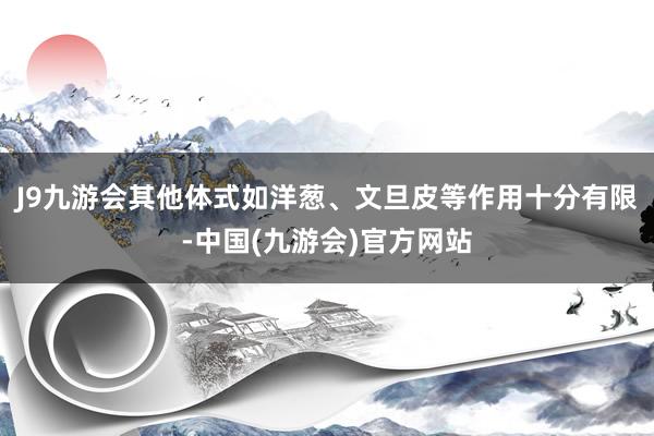 J9九游会其他体式如洋葱、文旦皮等作用十分有限-中国(九游会)官方网站