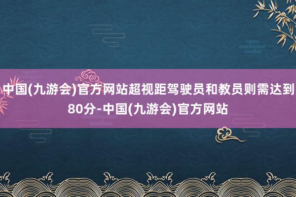 中国(九游会)官方网站超视距驾驶员和教员则需达到80分-中国(九游会)官方网站