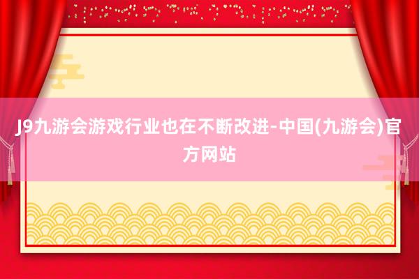 J9九游会游戏行业也在不断改进-中国(九游会)官方网站