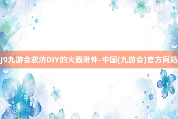 J9九游会救济DIY的火器附件-中国(九游会)官方网站