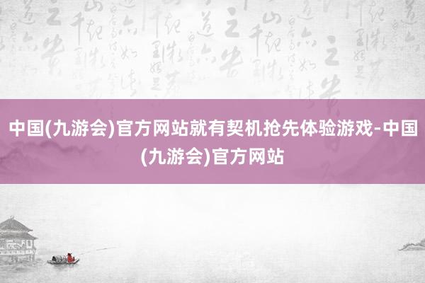 中国(九游会)官方网站就有契机抢先体验游戏-中国(九游会)官方网站