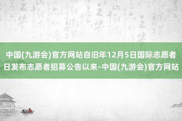 中国(九游会)官方网站自旧年12月5日国际志愿者日发布志愿者招募公告以来-中国(九游会)官方网站