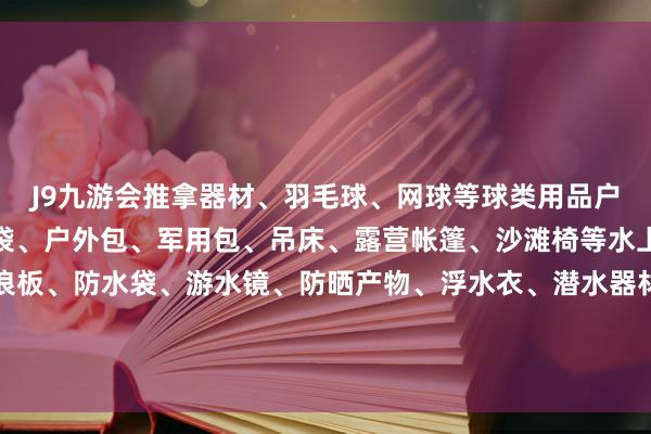 J9九游会推拿器材、羽毛球、网球等球类用品户外通顺类：旅行袋、冰袋、户外包、军用包、吊床、露营帐篷、沙滩椅等水上通顺类：滑水板、冲浪板、防水袋、游水镜、防晒产物、浮水衣、潜水器材等器材通顺类越南工贸部鞋材越南发布于：广西壮族自治区-中国(九游会)官方网站