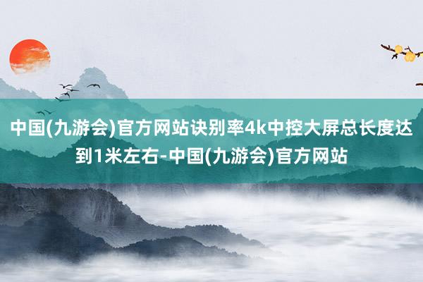 中国(九游会)官方网站诀别率4k中控大屏总长度达到1米左右-中国(九游会)官方网站