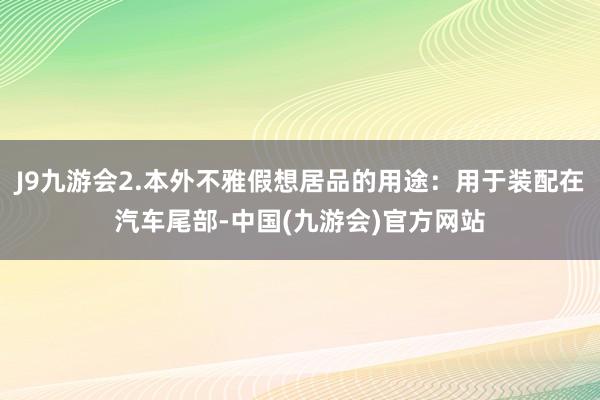 J9九游会2.本外不雅假想居品的用途：用于装配在汽车尾部-中国(九游会)官方网站