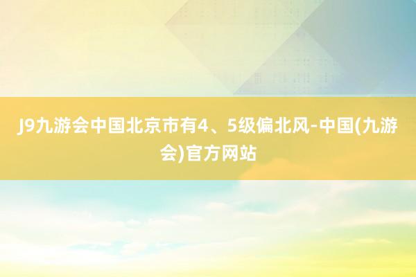 J9九游会中国北京市有4、5级偏北风-中国(九游会)官方网站