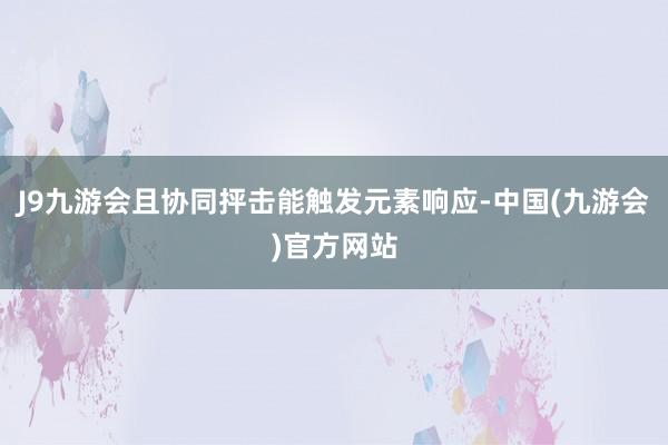 J9九游会且协同抨击能触发元素响应-中国(九游会)官方网站