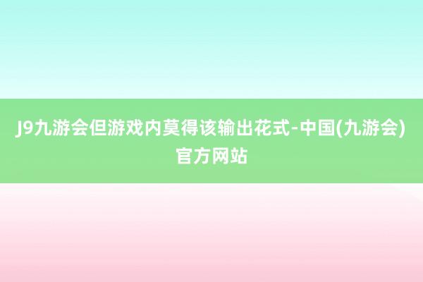 J9九游会但游戏内莫得该输出花式-中国(九游会)官方网站