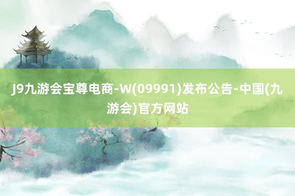 J9九游会宝尊电商-W(09991)发布公告-中国(九游会)官方网站