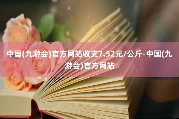 中国(九游会)官方网站收支7.52元/公斤-中国(九游会)官方网站