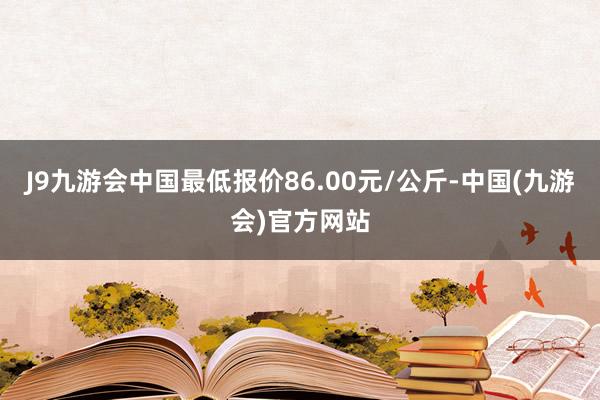 J9九游会中国最低报价86.00元/公斤-中国(九游会)官方网站