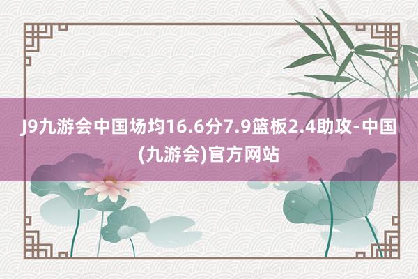 J9九游会中国场均16.6分7.9篮板2.4助攻-中国(九游会)官方网站