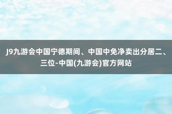 J9九游会中国宁德期间、中国中免净卖出分居二、三位-中国(九游会)官方网站