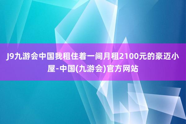 J9九游会中国我租住着一间月租2100元的豪迈小屋-中国(九游会)官方网站