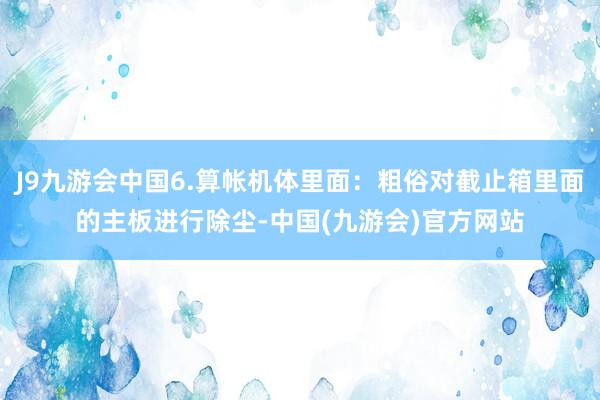 J9九游会中国6.算帐机体里面：粗俗对截止箱里面的主板进行除尘-中国(九游会)官方网站